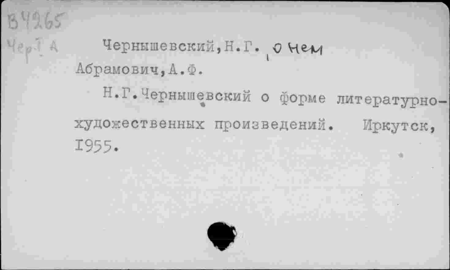 ﻿Чернышевский,Н.Г. <? Че^ Абрамович,А.Ф.
Н.Г.Чернышевский о форме литературнохудожественных произведений. Иркутск, 1955.